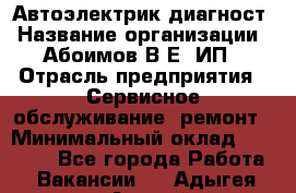 Автоэлектрик-диагност › Название организации ­ Абоимов В.Е, ИП › Отрасль предприятия ­ Сервисное обслуживание, ремонт › Минимальный оклад ­ 35 000 - Все города Работа » Вакансии   . Адыгея респ.,Адыгейск г.